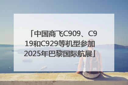 中国商飞C909、C919和C929等机型参加2025年巴黎国际航展