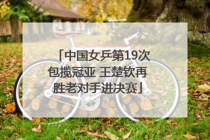 中国女乒第19次包揽冠亚 王楚钦再胜老对手进决赛