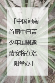 中国河南首届中日青少年围棋邀请赛将在洛阳举办