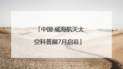 中国·威海航天太空科普展7月启幕