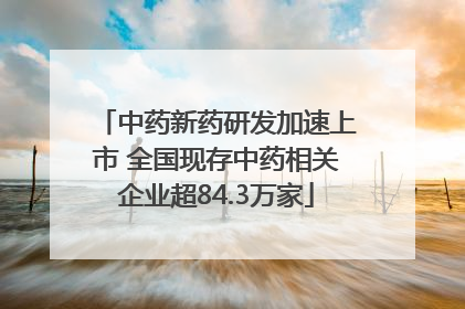 中药新药研发加速上市 全国现存中药相关企业超84.3万家