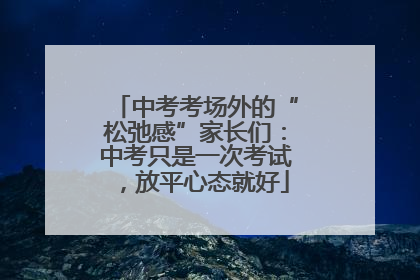 中考考场外的“松弛感”家长们：中考只是一次考试，放平心态就好