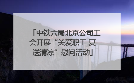 中铁六局北京公司工会开展“关爱职工 夏送清凉”慰问活动