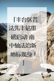 丰台区普法先丰站重磅启动 南中轴法治新地标现身！