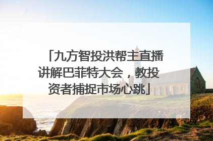 九方智投洪帮主直播讲解巴菲特大会，教投资者捕捉市场心跳
