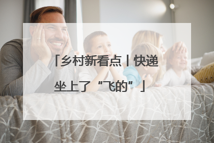 乡村新看点丨快递坐上了“飞的”