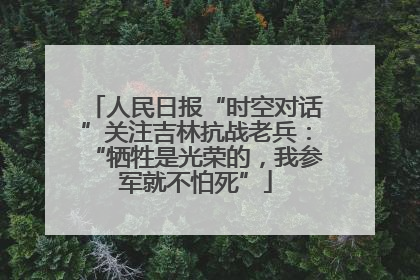 人民日报“时空对话”关注吉林抗战老兵：“牺牲是光荣的，我参军就不怕死”