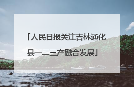 人民日报关注吉林通化县一二三产融合发展