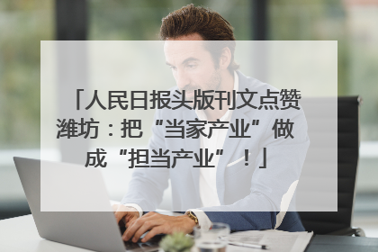 人民日报头版刊文点赞潍坊：把“当家产业”做成“担当产业”！