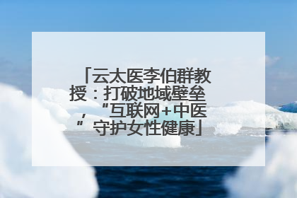 云太医李伯群教授：打破地域壁垒，“互联网+中医”守护女性健康