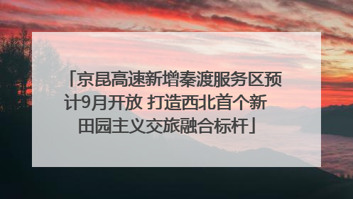 京昆高速新增秦渡服务区预计9月开放 打造西北首个新田园主义交旅融合标杆