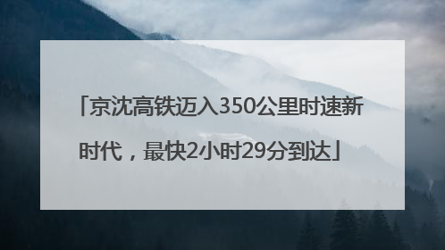 京沈高铁迈入350公里时速新时代，最快2小时29分到达