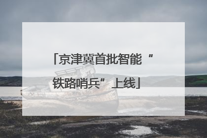 京津冀首批智能“铁路哨兵”上线