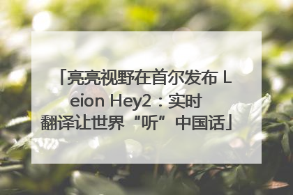 亮亮视野在首尔发布 Leion Hey2：实时翻译让世界“听”中国话