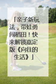 亲子新玩法，带娃勇闯稻田！快来解锁嘉定版《向往的生活》