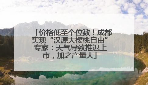 价格低至个位数！成都实现“汉源大樱桃自由” 专家：天气导致推迟上市，加之产量大