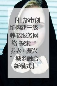 什邡市创新构建三级养老服务网络 探索“养老+振兴”城乡融合新模式