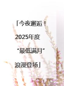 今夜邂逅！2025年度“最低满月”浪漫登场
