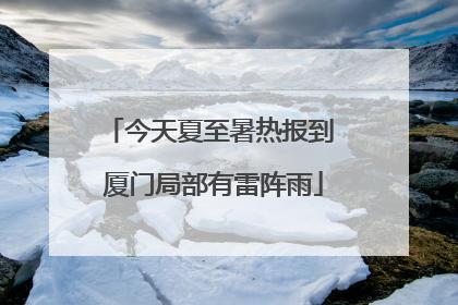 今天夏至暑热报到 厦门局部有雷阵雨