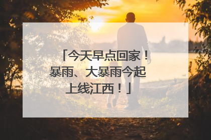 今天早点回家！暴雨、大暴雨今起上线江西！