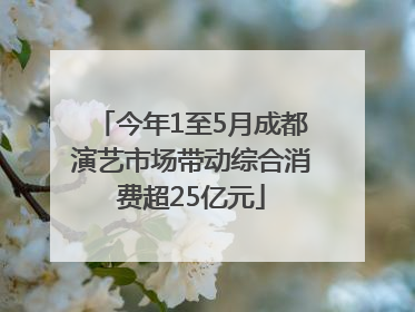 今年1至5月成都演艺市场带动综合消费超25亿元