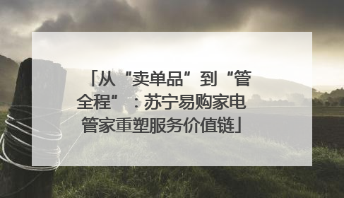 从“卖单品”到“管全程”：苏宁易购家电管家重塑服务价值链