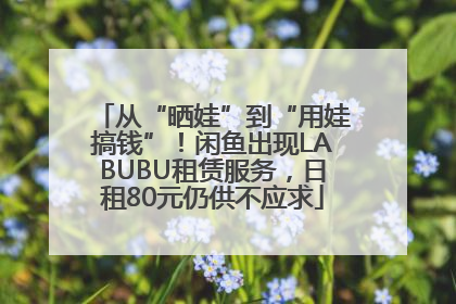 从“晒娃”到“用娃搞钱”！闲鱼出现LABUBU租赁服务，日租80元仍供不应求