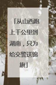 从山西跑上千公里到湖南，只为给交警送锦旗