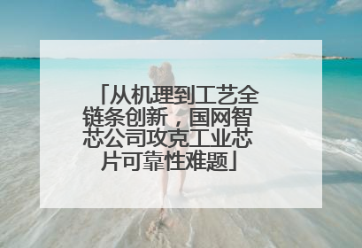 从机理到工艺全链条创新，国网智芯公司攻克工业芯片可靠性难题
