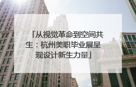 从视觉革命到空间共生：杭州美职毕业展呈现设计新生力量