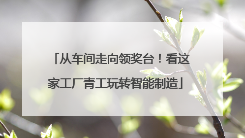 从车间走向领奖台！看这家工厂青工玩转智能制造