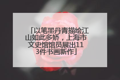 以笔墨丹青描绘江山如此多娇，上海市文史馆馆员展出113件书画新作