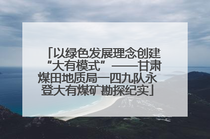 以绿色发展理念创建“大有模式”——甘肃煤田地质局一四九队永登大有煤矿勘探纪实