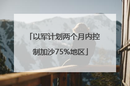 以军计划两个月内控制加沙75%地区