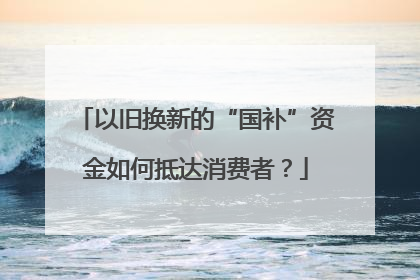 以旧换新的“国补”资金如何抵达消费者？