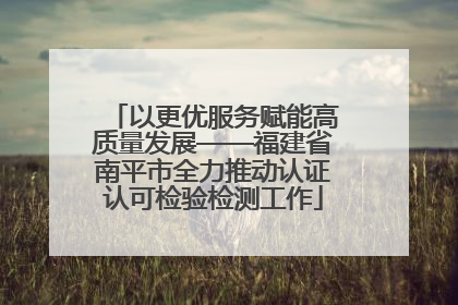 以更优服务赋能高质量发展——福建省南平市全力推动认证认可检验检测工作