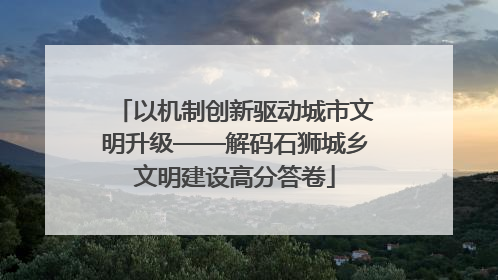 以机制创新驱动城市文明升级——解码石狮城乡文明建设高分答卷