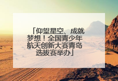 仰望星空、成就梦想！全国青少年航天创新大赛青岛选拔赛举办