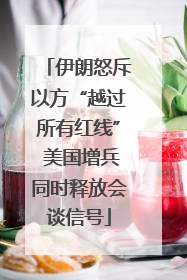 伊朗怒斥以方“越过所有红线” 美国增兵同时释放会谈信号