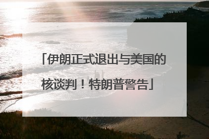 伊朗正式退出与美国的核谈判！特朗普警告