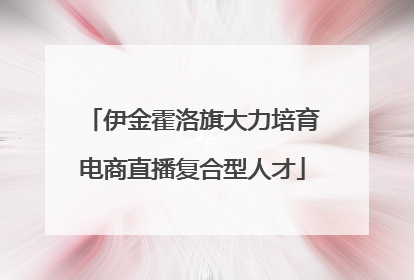 伊金霍洛旗大力培育电商直播复合型人才