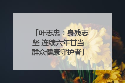 叶志忠：身残志坚 连续六年甘当群众健康守护者