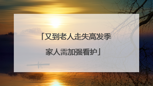 又到老人走失高发季 家人需加强看护