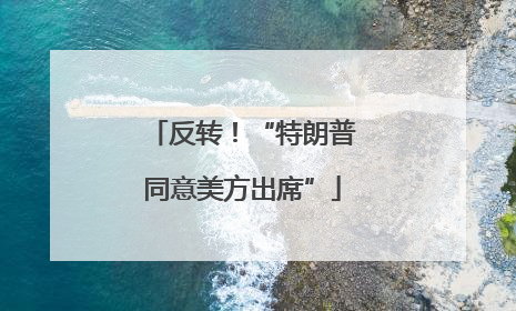 反转！“特朗普同意美方出席”