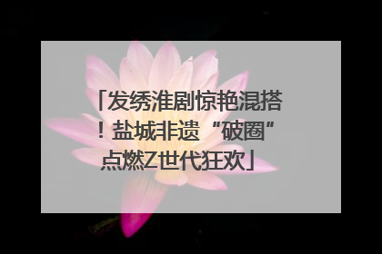 发绣淮剧惊艳混搭！盐城非遗“破圈”点燃Z世代狂欢