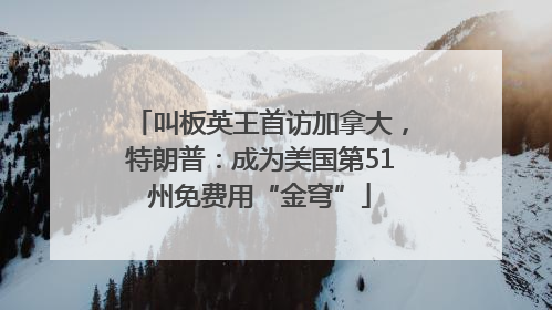 叫板英王首访加拿大，特朗普：成为美国第51州免费用“金穹”