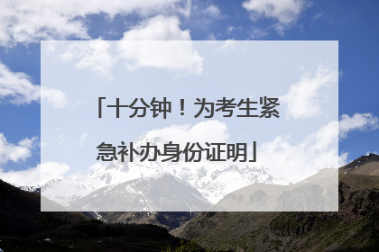 十分钟！为考生紧急补办身份证明