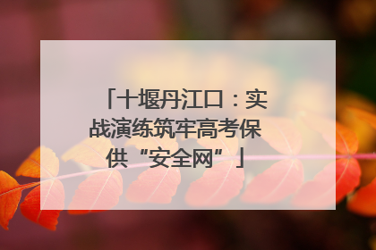 十堰丹江口：实战演练筑牢高考保供“安全网”