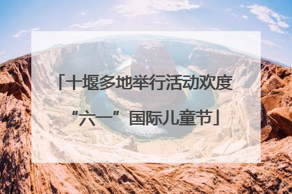 十堰多地举行活动欢度“六一”国际儿童节