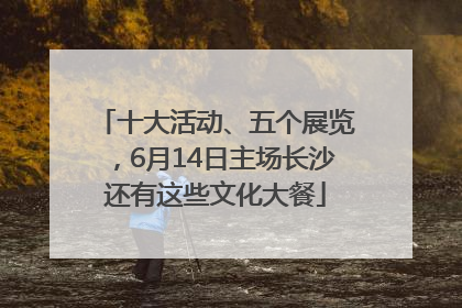 十大活动、五个展览，6月14日主场长沙还有这些文化大餐